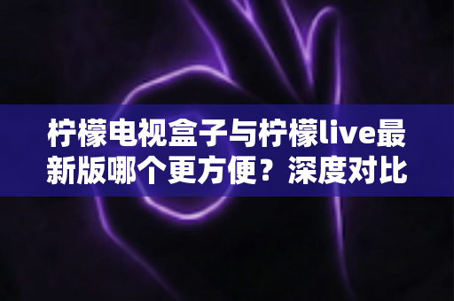 柠檬电视盒子与柠檬live最新版哪个更方便?深度对比帮你一次选对大屏观影方案 柠檬电视盒子与柠檬live最新版哪个更方便?深度对比帮你一次选对大屏观影方案