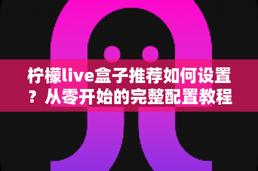 柠檬live盒子推荐如何设置？从零开始的完整配置教程与优化技巧全解析