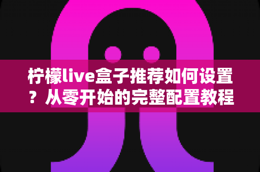 柠檬live盒子推荐如何设置？从零开始的完整配置教程与优化技巧全解析