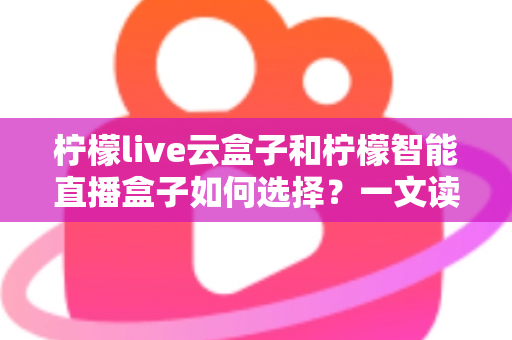 柠檬live云盒子和柠檬智能直播盒子如何选择？一文读懂两大直播设备的区别与选购攻略