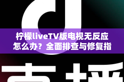 柠檬liveTV版电视无反应怎么办？全面排查与修复指南帮你快速恢复观影体验