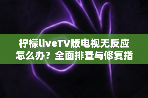 柠檬liveTV版电视无反应怎么办？全面排查与修复指南帮你快速恢复观影体验