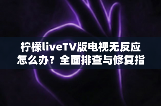 柠檬liveTV版电视无反应怎么办？全面排查与修复指南帮你快速恢复观影体验