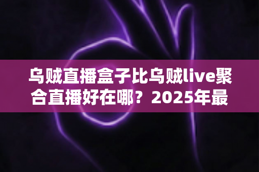 乌贼直播盒子比乌贼live聚合直播好在哪？2025年最全对比评测与选购指南
