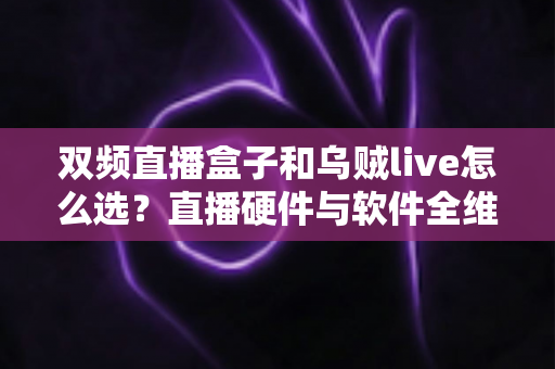 双频直播盒子和乌贼live怎么选?直播硬件与软件全维度对比及选购避坑指南 双频直播盒子和乌贼live怎么选?直播硬件与软件全维度对比及选购避坑指南
