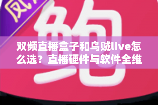 双频直播盒子和乌贼live怎么选?直播硬件与软件全维度对比及选购避坑指南 双频直播盒子和乌贼live怎么选?直播硬件与软件全维度对比及选购避坑指南