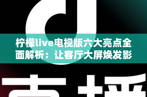 柠檬live电视版六大亮点全面解析:让客厅大屏焕发影音活力的必备应用指南 柠檬live电视版六大亮点全面解析:让客厅大屏焕发影音活力的必备应用指南