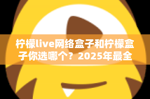 柠檬live网络盒子和柠檬盒子你选哪个?2025年最全选购指南帮你一次搞懂 柠檬live网络盒子和柠檬盒子你选哪个?2025年最全选购指南帮你一次搞懂