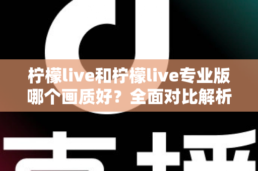 柠檬live和柠檬live专业版哪个画质好？全面对比解析帮你选出高清流畅的观播体验