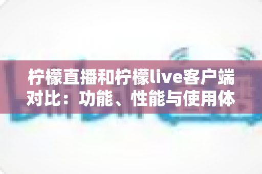 柠檬直播和柠檬live客户端对比：功能、性能与使用体验的全方位解析指南