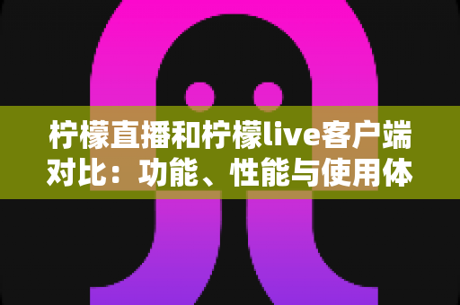 柠檬直播和柠檬live客户端对比：功能、性能与使用体验的全方位解析指南