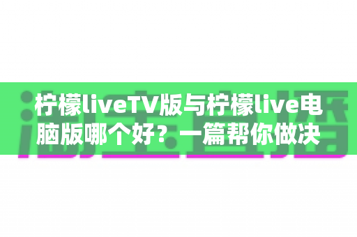 柠檬liveTV版与柠檬live电脑版哪个好？一篇帮你做决定的实用对比指南