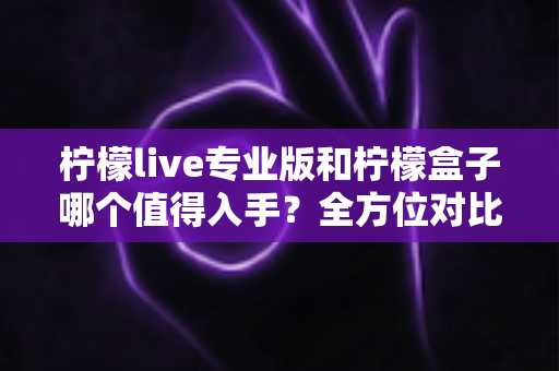 柠檬live专业版和柠檬盒子哪个值得入手?全方位对比分析帮你做出明智选择 柠檬live专业版和柠檬盒子哪个值得入手?全方位对比分析帮你做出明智选择