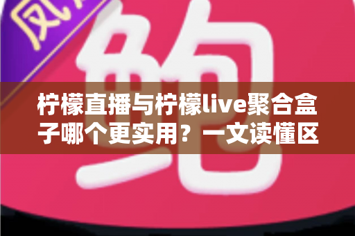 柠檬直播与柠檬live聚合盒子哪个更实用？一文读懂区别、优缺点与选购建议