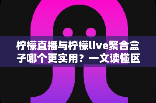柠檬直播与柠檬live聚合盒子哪个更实用？一文读懂区别、优缺点与选购建议