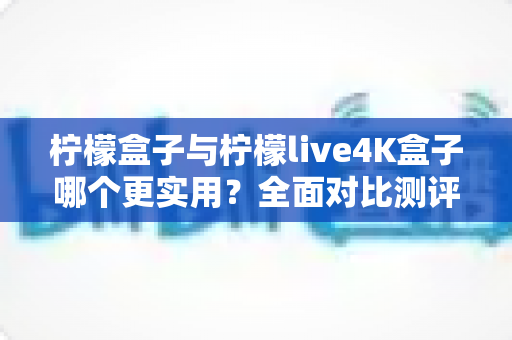 柠檬盒子与柠檬live4K盒子哪个更实用?全面对比测评帮你选出最适合的家庭影音神器 柠檬盒子与柠檬live4K盒子哪个更实用?全面对比测评帮你选出最适合的家庭影音神器