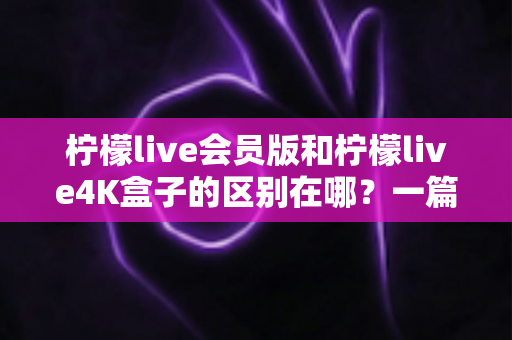 柠檬live会员版和柠檬live4K盒子的区别在哪?一篇文章帮你选对不踩坑 柠檬live会员版和柠檬live4K盒子的区别在哪?一篇文章帮你选对不踩坑