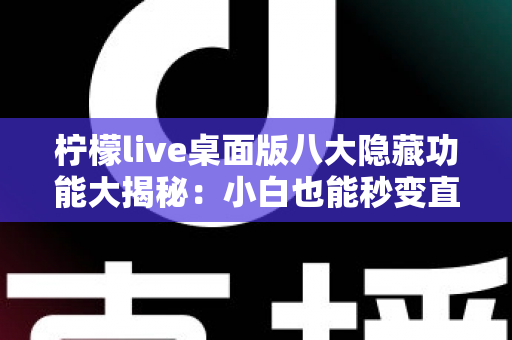 柠檬live桌面版八大隐藏功能大揭秘:小白也能秒变直播高手的效率神器 柠檬live桌面版八大隐藏功能大揭秘:小白也能秒变直播高手的效率神器