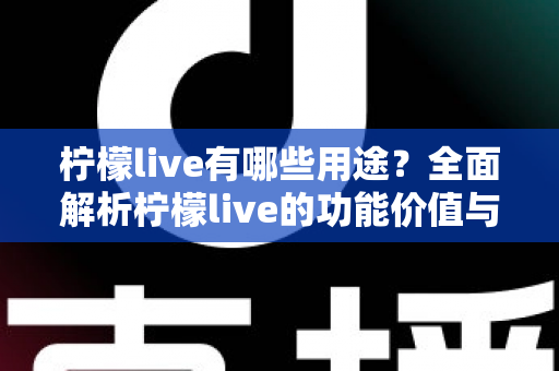 柠檬live有哪些用途?全面解析柠檬live的功能价值与使用场景指南 柠檬live有哪些用途?全面解析柠檬live的功能价值与使用场景指南