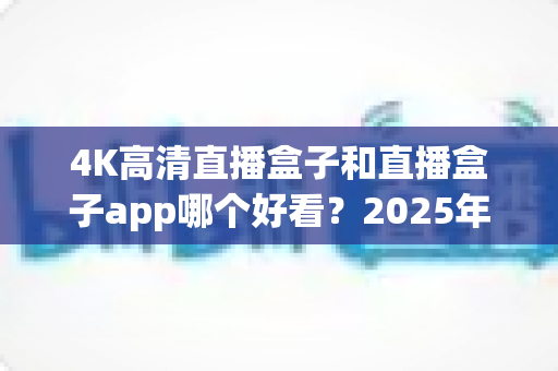 4K高清直播盒子和直播盒子app哪个好看?2025年超全深度对比,看完不再纠结 4K高清直播盒子和直播盒子app哪个好看?2025年超全深度对比,看完不再纠结