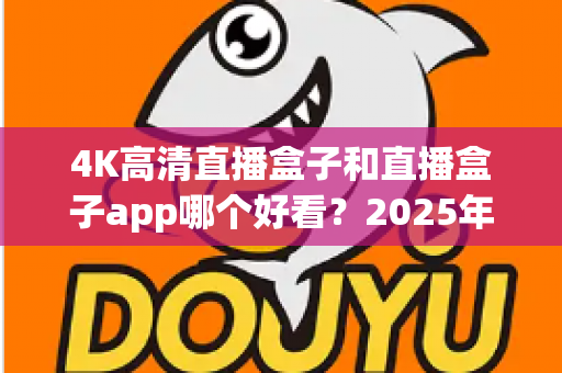 4K高清直播盒子和直播盒子app哪个好看?2025年超全深度对比,看完不再纠结 4K高清直播盒子和直播盒子app哪个好看?2025年超全深度对比,看完不再纠结