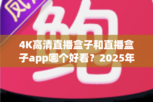 4K高清直播盒子和直播盒子app哪个好看？2025年超全深度对比，看完不再纠结