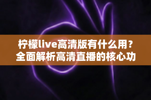 柠檬live高清版有什么用?全面解析高清直播的核心功能与实用价值 柠檬live高清版有什么用?全面解析高清直播的核心功能与实用价值