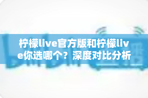 柠檬live官方版和柠檬live你选哪个?深度对比分析助你做出明智选择 柠檬live官方版和柠檬live你选哪个?深度对比分析助你做出明智选择