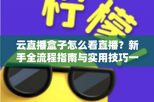 云直播盒子怎么看直播？新手全流程指南与实用技巧一网打尽