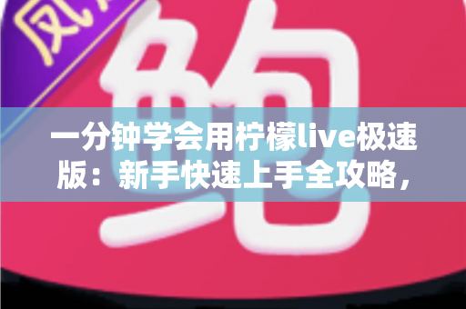一分钟学会用柠檬live极速版:新手快速上手全攻略,轻松玩转直播新体验 一分钟学会用柠檬live极速版:新手快速上手全攻略,轻松玩转直播新体验