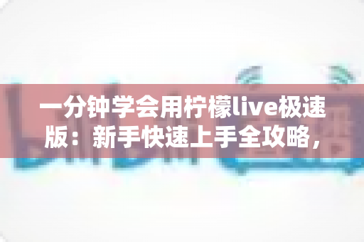 一分钟学会用柠檬live极速版:新手快速上手全攻略,轻松玩转直播新体验 一分钟学会用柠檬live极速版:新手快速上手全攻略,轻松玩转直播新体验