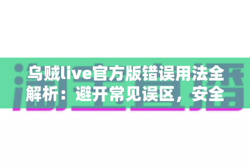 乌贼live官方版错误用法全解析:避开常见误区,安全畅享直播新体验 乌贼live官方版错误用法全解析:避开常见误区,安全畅享直播新体验