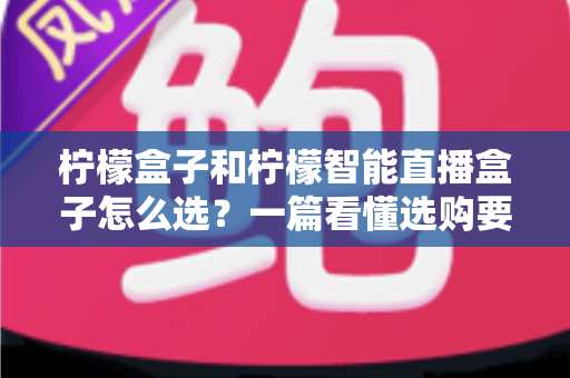 柠檬盒子和柠檬智能直播盒子怎么选？一篇看懂选购要点与避坑指南