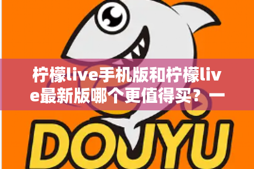 柠檬live手机版和柠檬live最新版哪个更值得买?一篇看懂功能差异与性价比的深度对比指南 柠檬live手机版和柠檬live最新版哪个更值得买?一篇看懂功能差异与性价比的深度对比指南