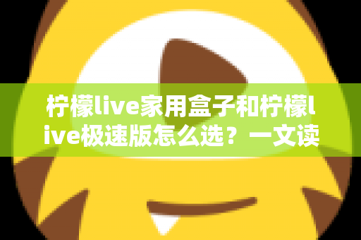 柠檬live家用盒子和柠檬live极速版怎么选?一文读懂两大版本差异,选对不踩坑 柠檬live家用盒子和柠檬live极速版怎么选?一文读懂两大版本差异,选对不踩坑
