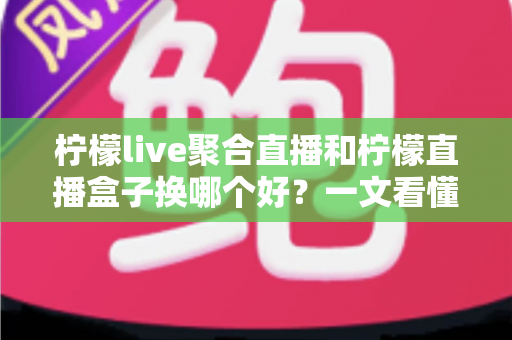 柠檬live聚合直播和柠檬直播盒子换哪个好？一文看懂两大直播工具的差异与选择