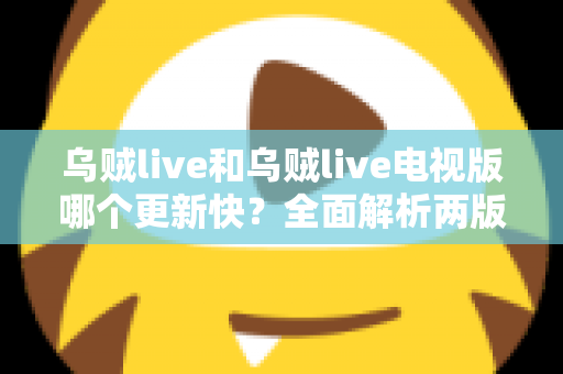 乌贼live和乌贼live电视版哪个更新快?全面解析两版更新速度差异与实用选择建议 乌贼live和乌贼live电视版哪个更新快?全面解析两版更新速度差异与实用选择建议