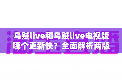 乌贼live和乌贼live电视版哪个更新快?全面解析两版更新速度差异与实用选择建议 乌贼live和乌贼live电视版哪个更新快?全面解析两版更新速度差异与实用选择建议
