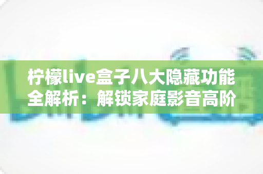 柠檬live盒子八大隐藏功能全解析:解锁家庭影音高阶玩法的实用指南 柠檬live盒子八大隐藏功能全解析:解锁家庭影音高阶玩法的实用指南