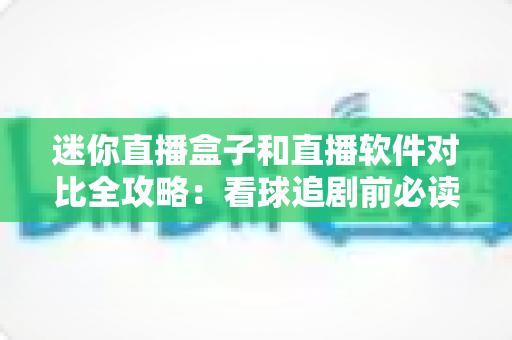 迷你直播盒子和直播软件对比全攻略:看球追剧前必读的选购指南,帮你避开踩坑、省钱又省心 迷你直播盒子和直播软件对比全攻略:看球追剧前必读的选购指南,帮你避开踩坑、省钱又省心