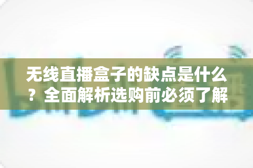 无线直播盒子的缺点是什么?全面解析选购前必须了解的核心劣势与避坑指南 无线直播盒子的缺点是什么?全面解析选购前必须了解的核心劣势与避坑指南