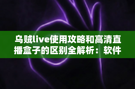 乌贼live使用攻略和高清直播盒子的区别全解析:软件直播与硬件观看,到底该怎么选? 乌贼live使用攻略和高清直播盒子的区别全解析:软件直播与硬件观看,到底该怎么选?