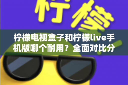 柠檬电视盒子和柠檬live手机版哪个耐用?全面对比分析与选购指南 柠檬电视盒子和柠檬live手机版哪个耐用?全面对比分析与选购指南