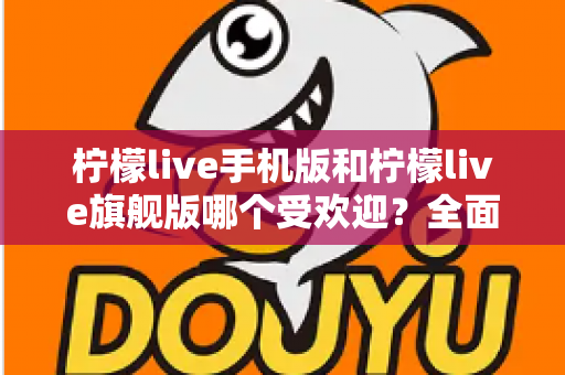柠檬live手机版和柠檬live旗舰版哪个受欢迎?全面对比分析与选择指南 柠檬live手机版和柠檬live旗舰版哪个受欢迎?全面对比分析与选择指南