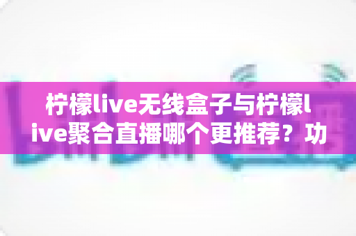 柠檬live无线盒子与柠檬live聚合直播哪个更推荐?功能差异、适用场景与选购建议一次说清 柠檬live无线盒子与柠檬live聚合直播哪个更推荐?功能差异、适用场景与选购建议一次说清