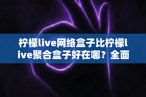 柠檬live网络盒子比柠檬live聚合盒子好在哪?全面解析两大盒子的核心差异与选购指南 柠檬live网络盒子比柠檬live聚合盒子好在哪?全面解析两大盒子的核心差异与选购指南