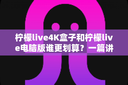 柠檬live4K盒子和柠檬live电脑版谁更划算?一篇讲透成本、体验与人群适配的选购指南 柠檬live4K盒子和柠檬live电脑版谁更划算?一篇讲透成本、体验与人群适配的选购指南