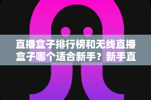 直播盒子排行榜和无线直播盒子哪个适合新手?新手直播设备选购全攻略与避坑指南 直播盒子排行榜和无线直播盒子哪个适合新手?新手直播设备选购全攻略与避坑指南
