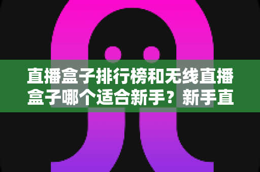 直播盒子排行榜和无线直播盒子哪个适合新手?新手直播设备选购全攻略与避坑指南 直播盒子排行榜和无线直播盒子哪个适合新手?新手直播设备选购全攻略与避坑指南