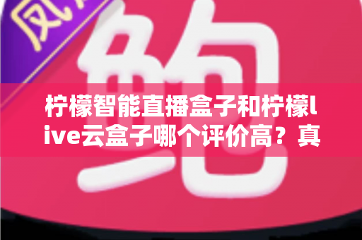 柠檬智能直播盒子和柠檬live云盒子哪个评价高？真实口碑对比与选购指南全解析